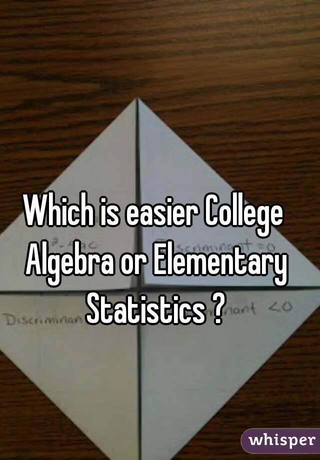 Which is easier College Algebra or Elementary Statistics ?