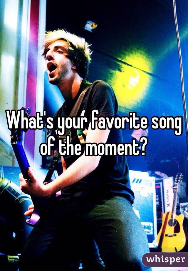 What's your favorite song of the moment? 