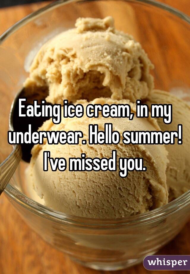 Eating ice cream, in my underwear. Hello summer! I've missed you. 