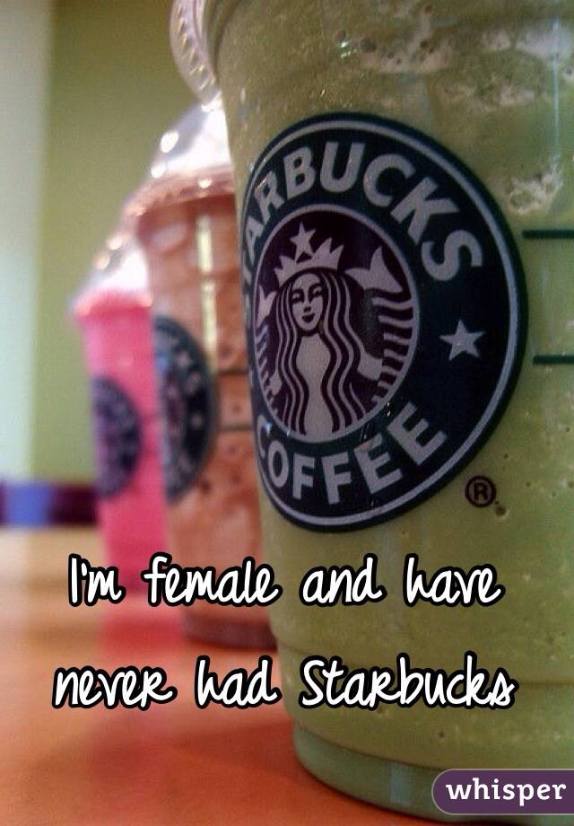 I'm female and have never had Starbucks