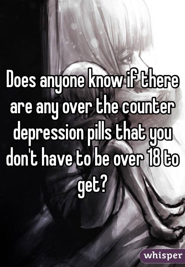 Does anyone know if there are any over the counter depression pills that you don't have to be over 18 to get?
