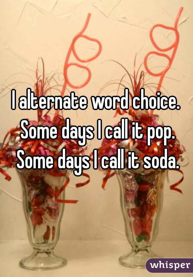 I alternate word choice. Some days I call it pop. Some days I call it soda.