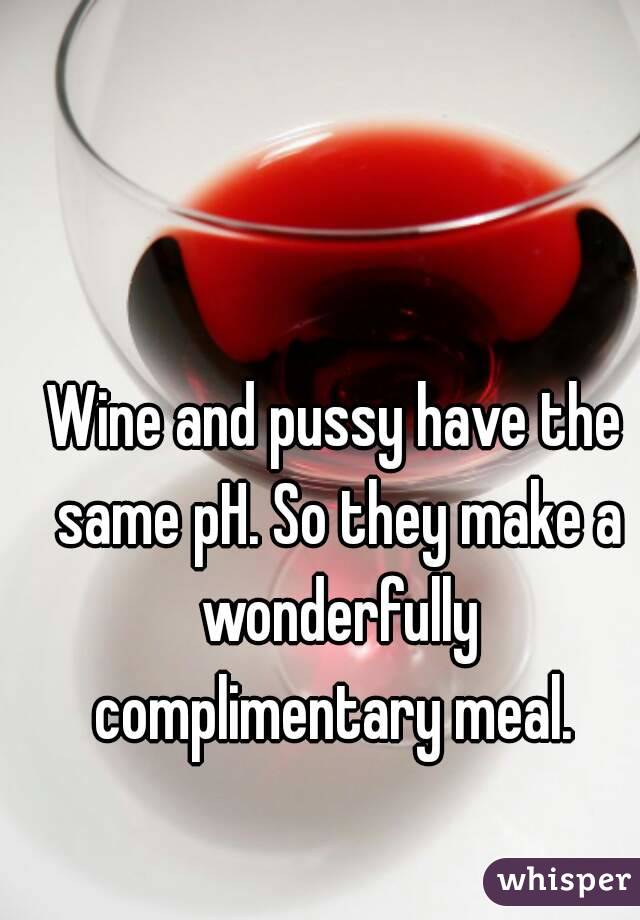 Wine and pussy have the same pH. So they make a wonderfully complimentary meal. 