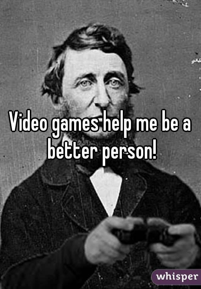 Video games help me be a better person!