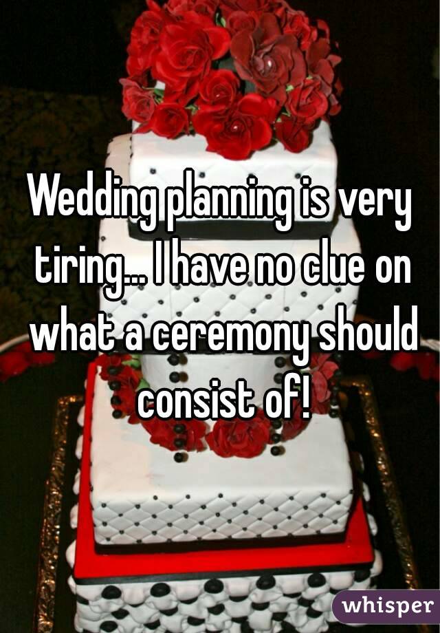 Wedding planning is very tiring... I have no clue on what a ceremony should consist of!