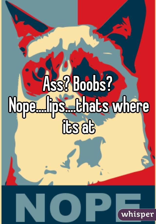 Ass? Boobs? Nope....lips....thats where its at