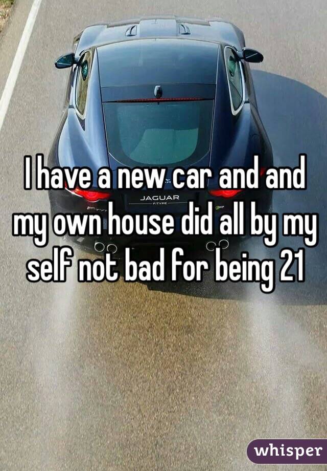 I have a new car and and my own house did all by my self not bad for being 21