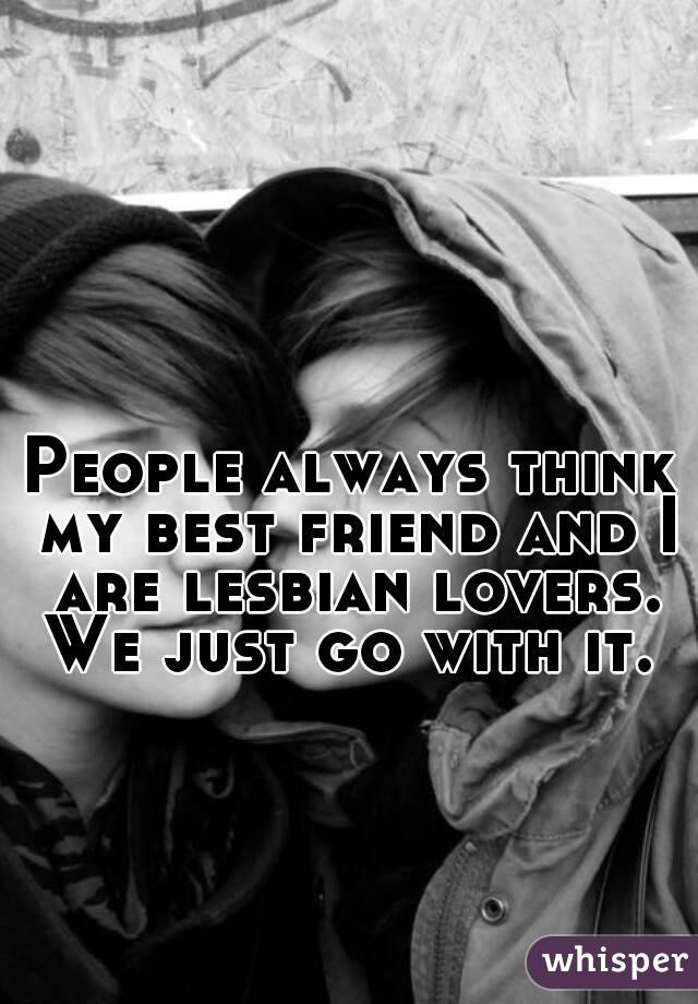 People always think my best friend and I are lesbian lovers.
We just go with it.