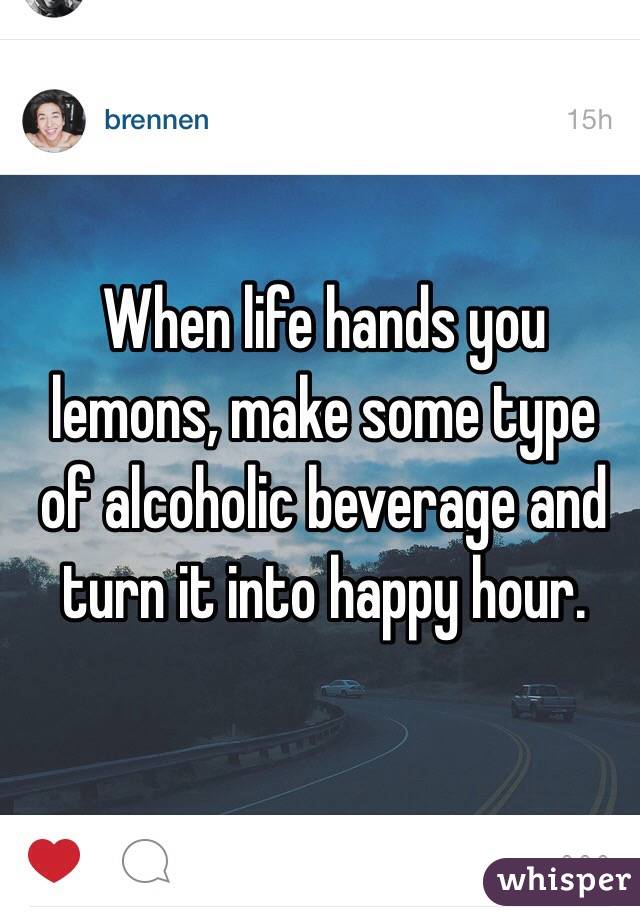 When life hands you lemons, make some type of alcoholic beverage and turn it into happy hour.