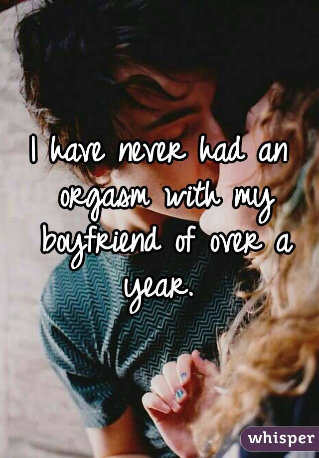 I have never had an orgasm with my boyfriend of over a year. 