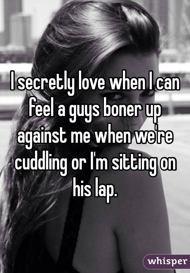 I secretly love when I can feel a guys boner up against me when we're cuddling or I'm sitting on his lap.