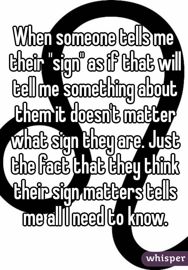 When someone tells me their "sign" as if that will tell me something about them it doesn't matter what sign they are. Just the fact that they think their sign matters tells me all I need to know.