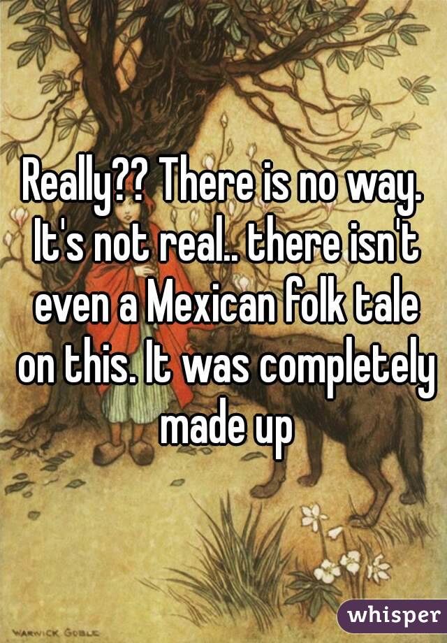 Really?? There is no way. It's not real.. there isn't even a Mexican folk tale on this. It was completely made up