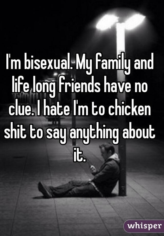 I'm bisexual. My family and life long friends have no clue. I hate I'm to chicken shit to say anything about it.
