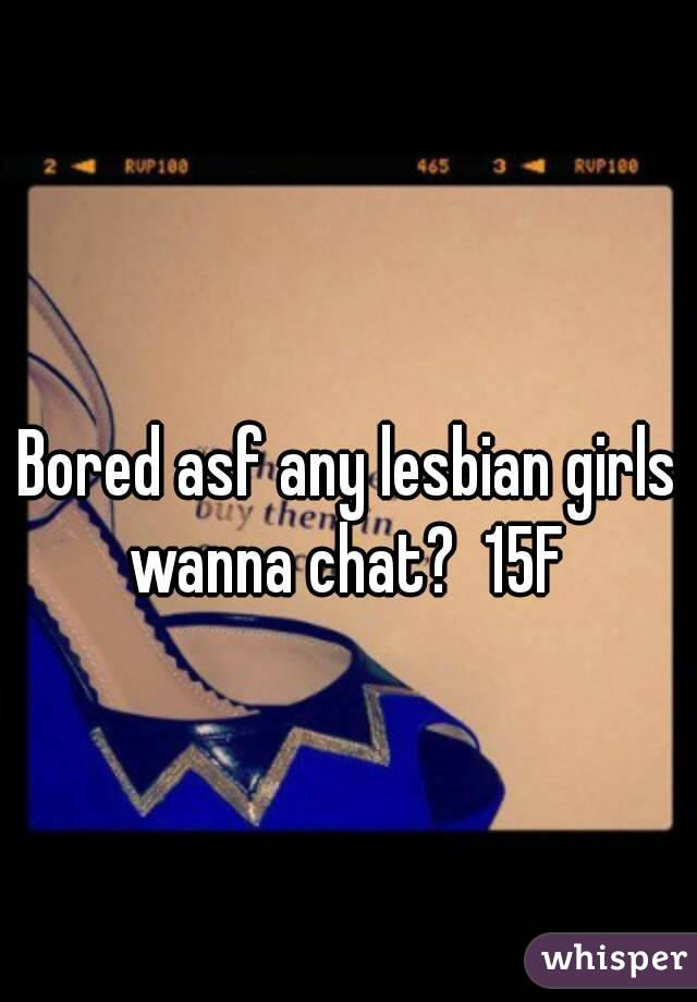 Bored asf any lesbian girls wanna chat?  15F 