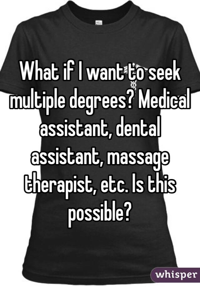 What if I want to seek multiple degrees? Medical assistant, dental assistant, massage therapist, etc. Is this possible?
