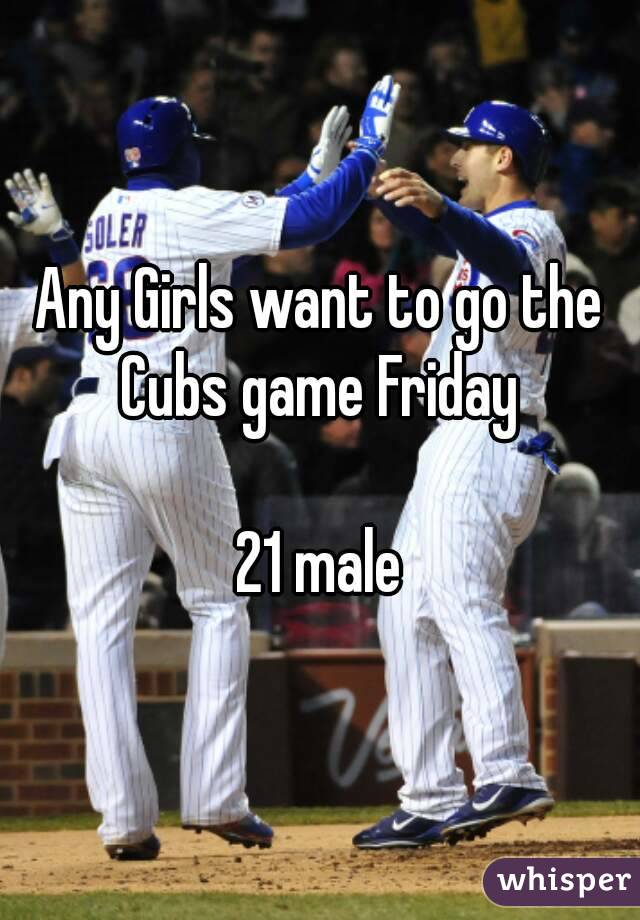 Any Girls want to go the Cubs game Friday 

21 male