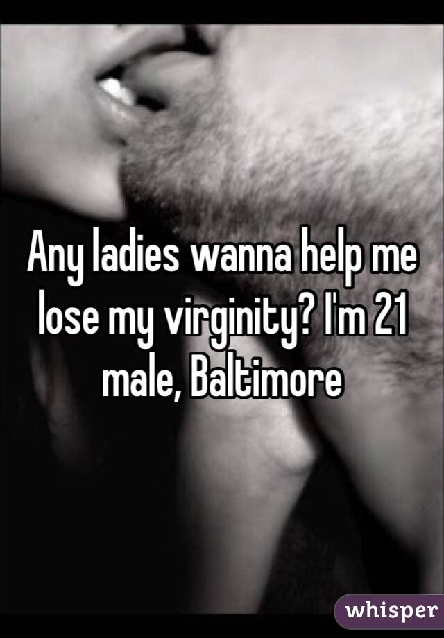 Any ladies wanna help me lose my virginity? I'm 21 male, Baltimore 