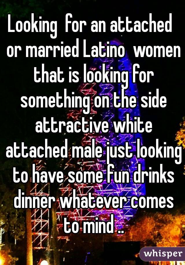 Looking  for an attached  or married Latino  women that is looking for something on the side attractive white attached male just looking to have some fun drinks dinner whatever comes to mind ..