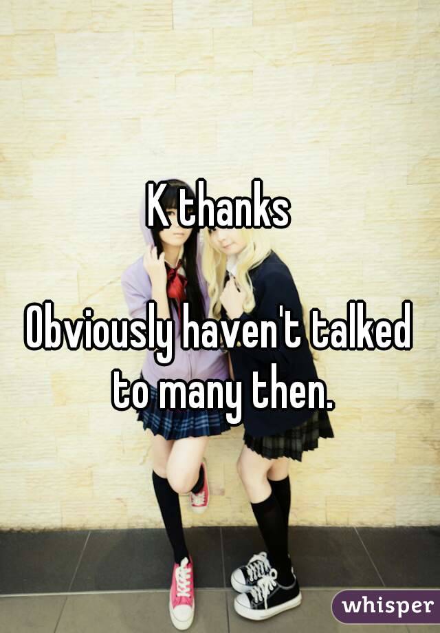 K thanks

Obviously haven't talked to many then.