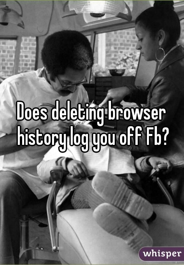 Does deleting browser history log you off Fb?