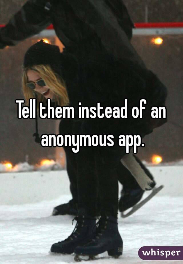 Tell them instead of an anonymous app.