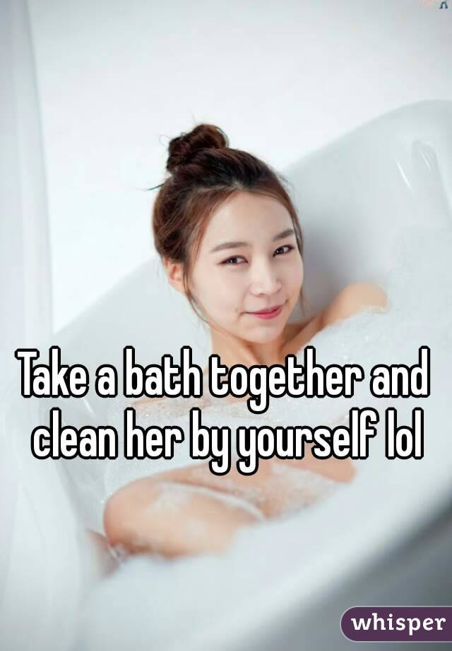 Take a bath together and clean her by yourself lol