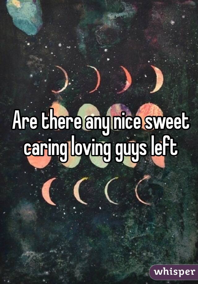 Are there any nice sweet caring loving guys left 