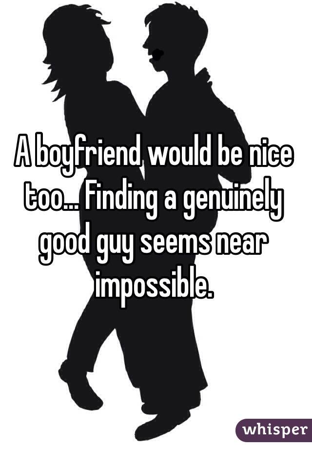 A boyfriend would be nice too... Finding a genuinely good guy seems near impossible. 