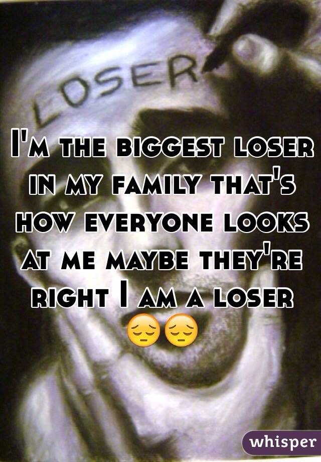 I'm the biggest loser in my family that's how everyone looks at me maybe they're right I am a loser 😔😔
