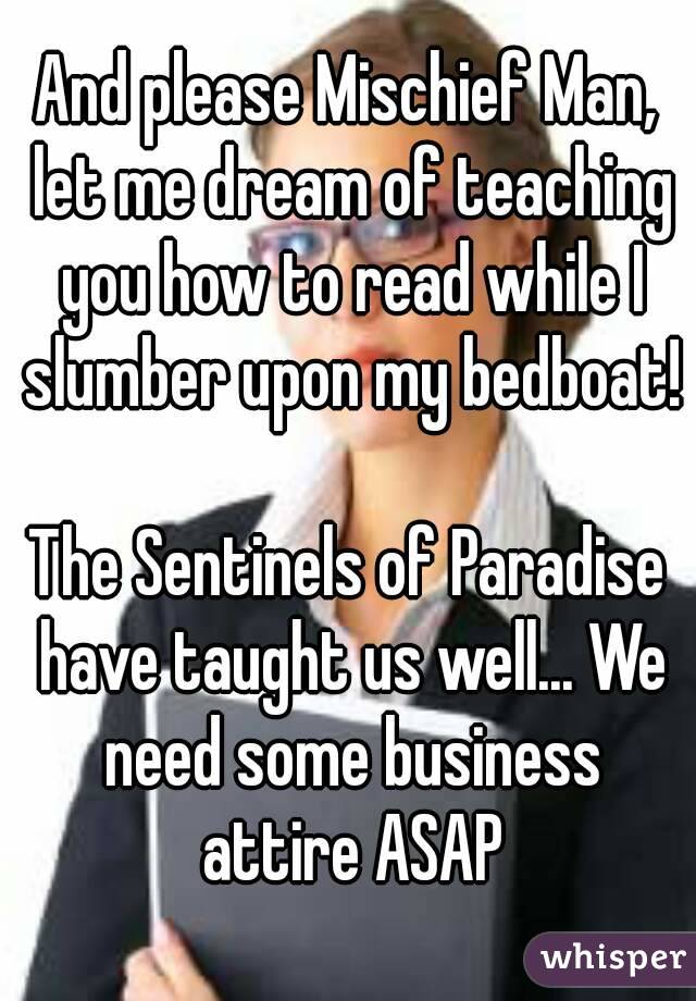 And please Mischief Man, let me dream of teaching you how to read while I slumber upon my bedboat!

The Sentinels of Paradise have taught us well... We need some business attire ASAP