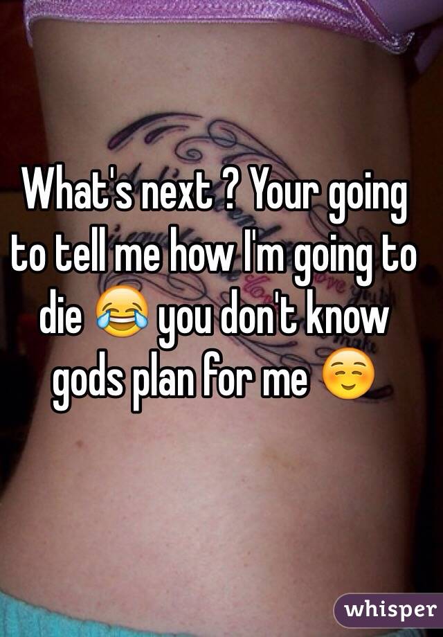 What's next ? Your going to tell me how I'm going to die 😂 you don't know gods plan for me ☺️