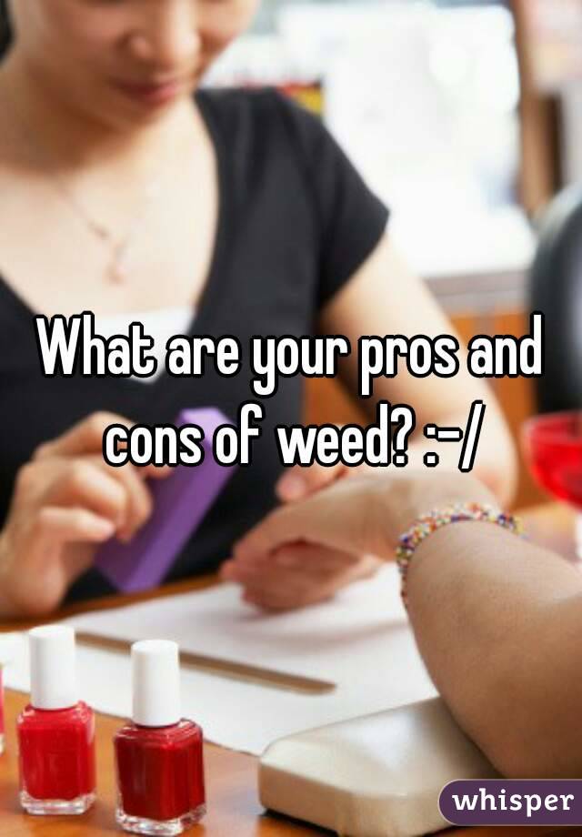 What are your pros and cons of weed? :-/