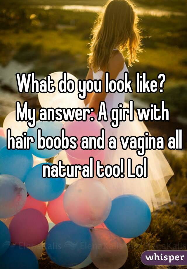 What do you look like? 
My answer: A girl with hair boobs and a vagina all natural too! Lol