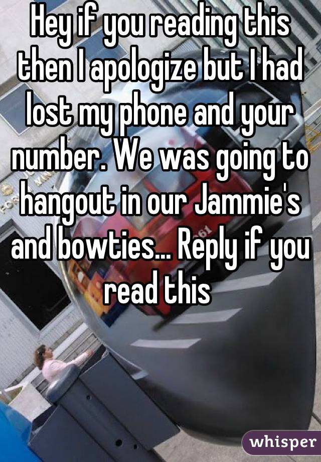 Hey if you reading this then I apologize but I had lost my phone and your number. We was going to hangout in our Jammie's and bowties... Reply if you read this 