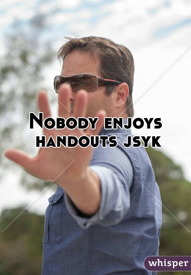 Nobody enjoys handouts jsyk