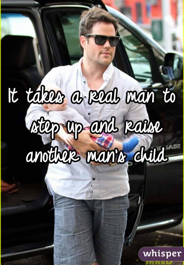 It takes a real man to step up and raise another man's child

