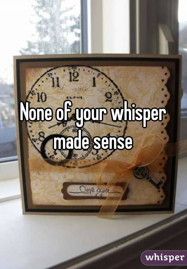None of your whisper made sense 