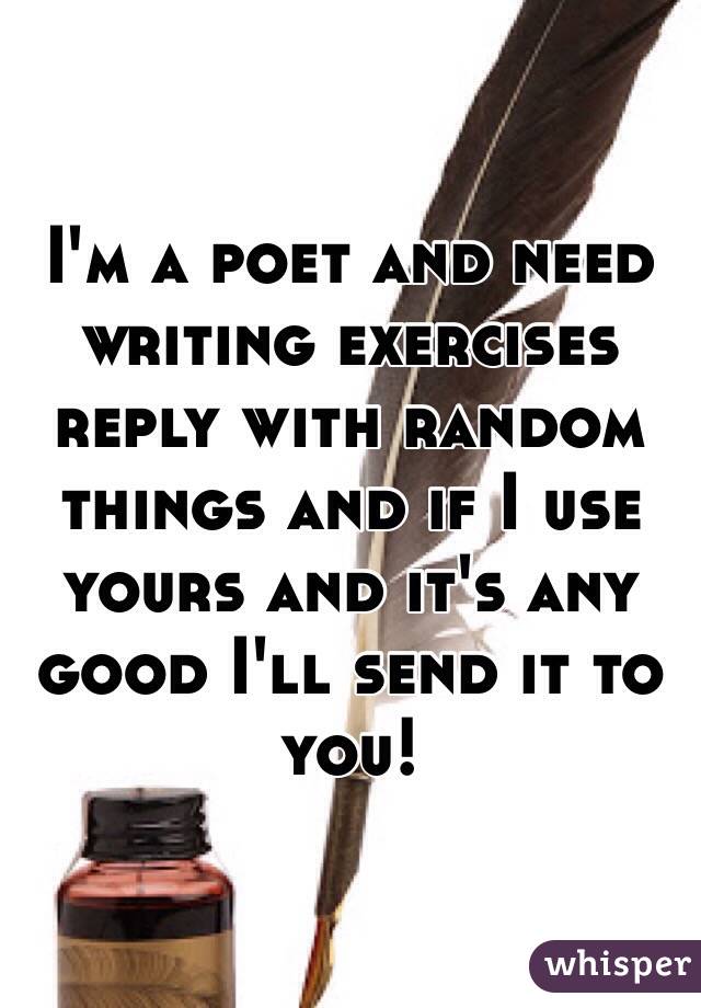 I'm a poet and need writing exercises reply with random things and if I use yours and it's any good I'll send it to you!   
