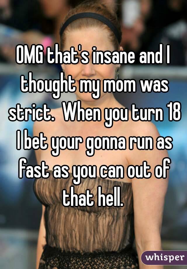 OMG that's insane and I thought my mom was strict.  When you turn 18 I bet your gonna run as fast as you can out of that hell. 