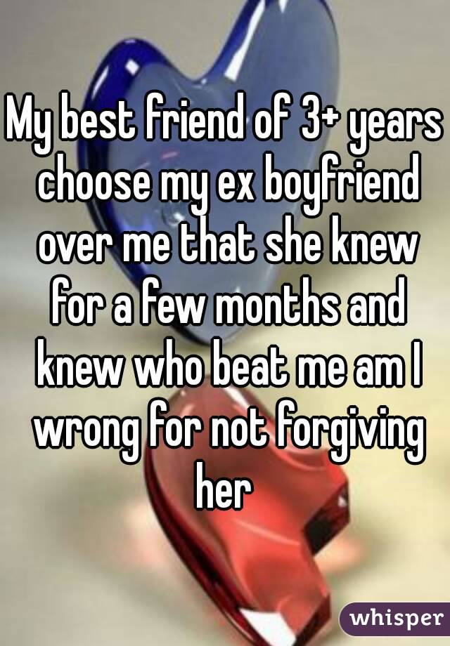 My best friend of 3+ years choose my ex boyfriend over me that she knew for a few months and knew who beat me am I wrong for not forgiving her 