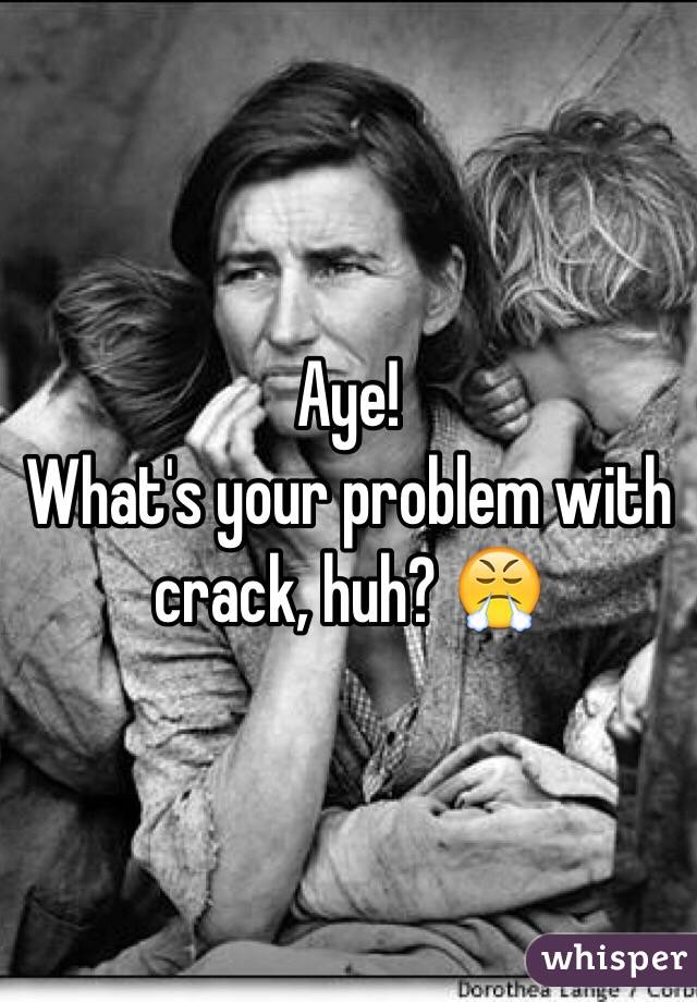 Aye!
What's your problem with crack, huh? 😤