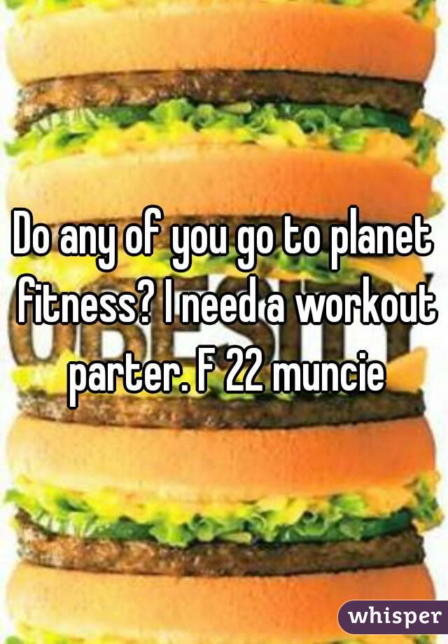 Do any of you go to planet fitness? I need a workout parter. F 22 muncie