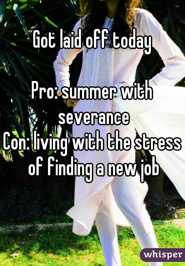 Got laid off today

Pro: summer with severance
Con: living with the stress of finding a new job