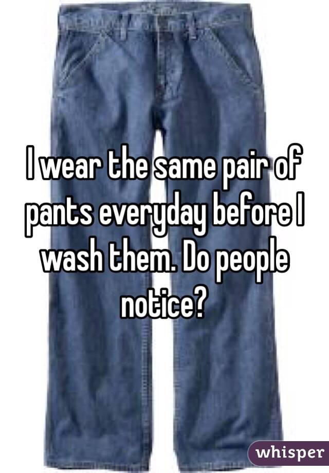 I wear the same pair of pants everyday before I wash them. Do people notice? 
