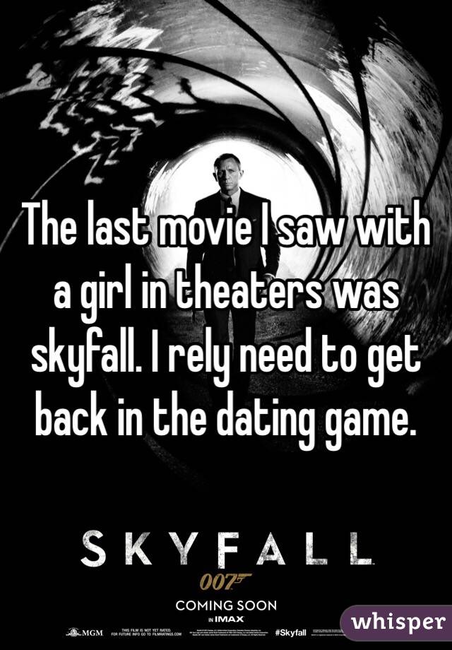 The last movie I saw with a girl in theaters was skyfall. I rely need to get back in the dating game. 