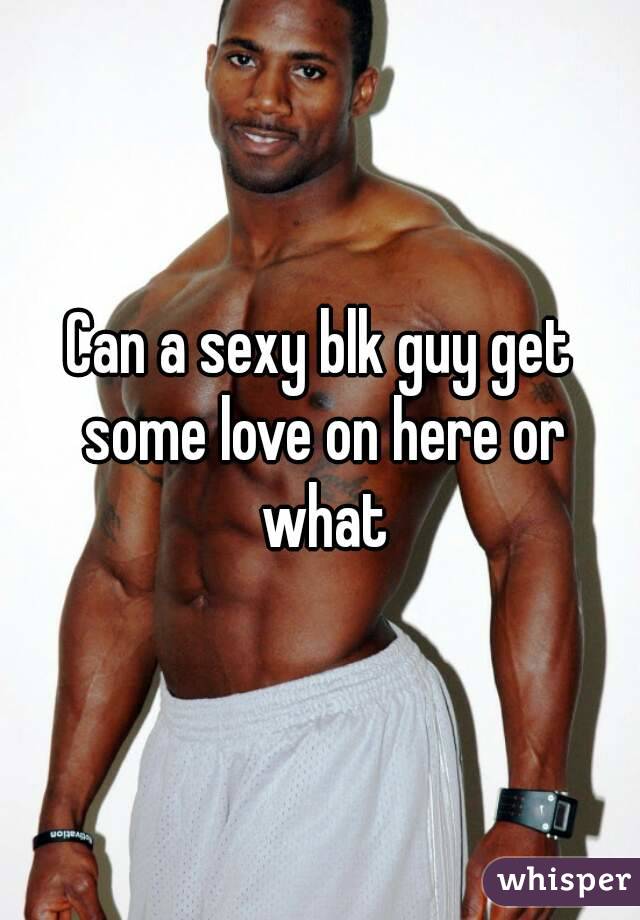 Can a sexy blk guy get some love on here or what