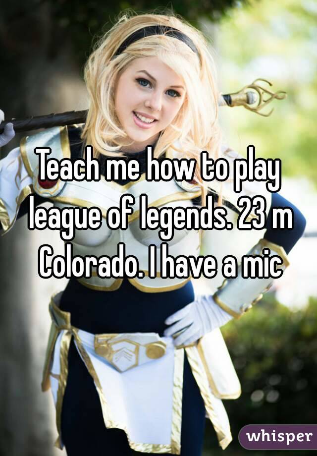 Teach me how to play league of legends. 23 m Colorado. I have a mic