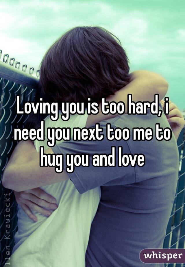 Loving you is too hard, i need you next too me to hug you and love