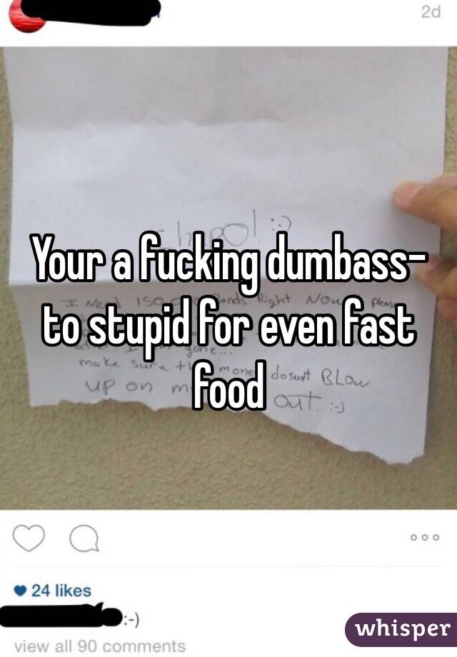 Your a fucking dumbass- to stupid for even fast food